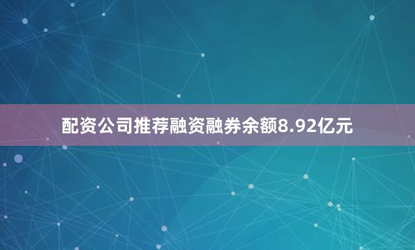 配资公司推荐融资融券余额8.92亿元