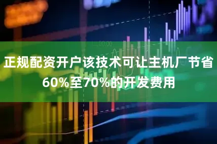 正规配资开户该技术可让主机厂节省60%至70%的开发费用