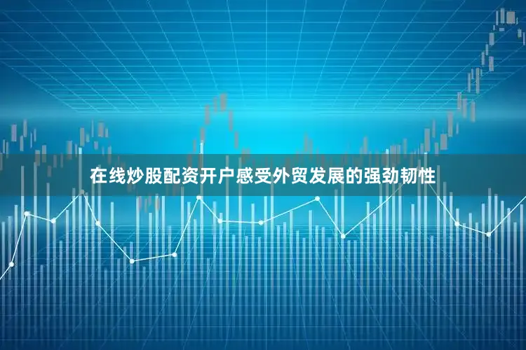 在线炒股配资开户感受外贸发展的强劲韧性