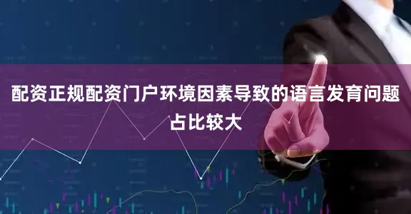 配资正规配资门户环境因素导致的语言发育问题占比较大