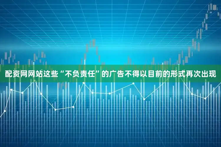 配资网网站这些“不负责任”的广告不得以目前的形式再次出现