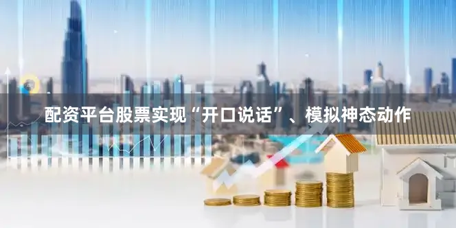 配资平台股票实现“开口说话”、模拟神态动作