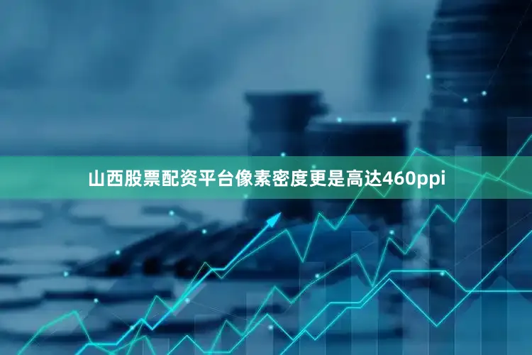 山西股票配资平台像素密度更是高达460ppi