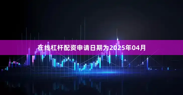 在线杠杆配资申请日期为2025年04月