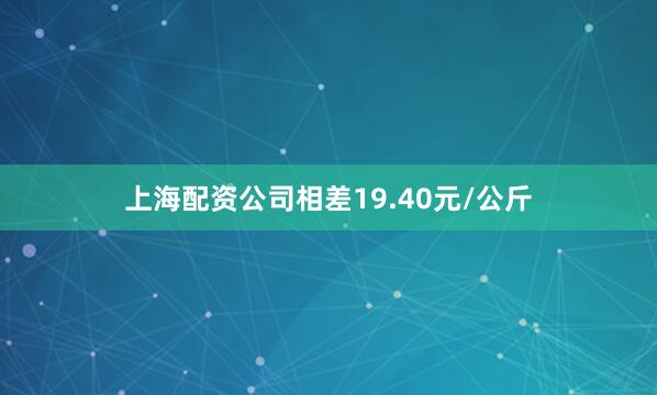 上海配资公司相差19.40元/公斤
