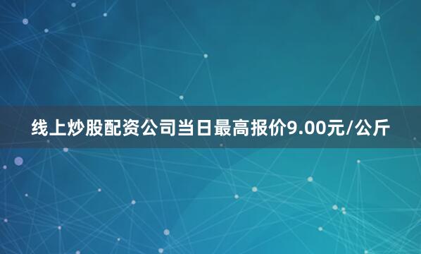 线上炒股配资公司当日最高报价9.00元/公斤