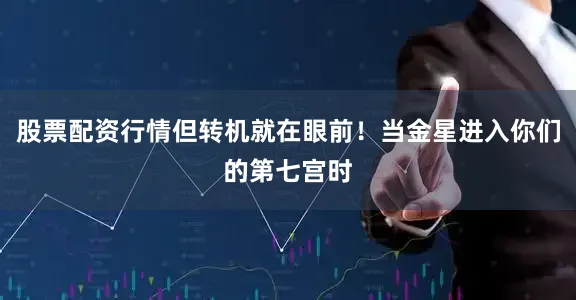 股票配资行情但转机就在眼前！当金星进入你们的第七宫时