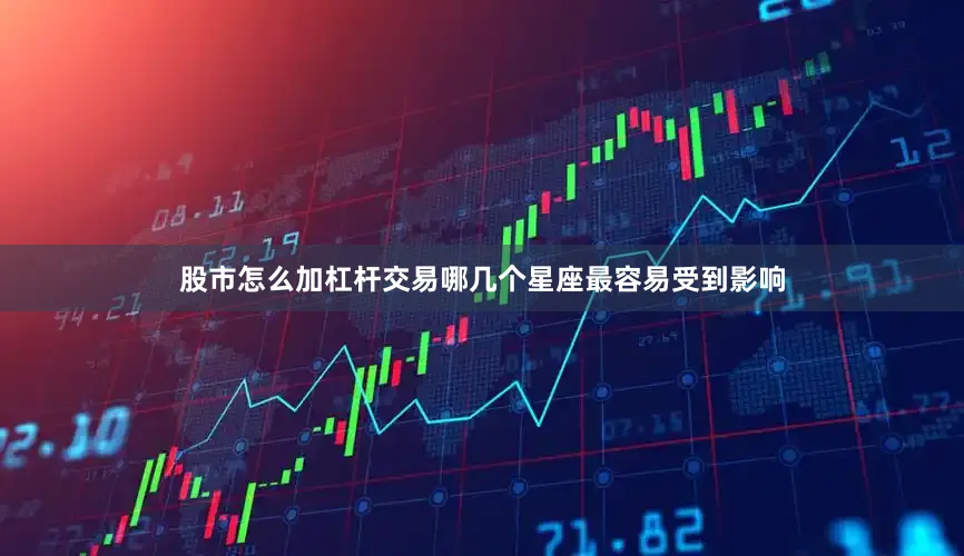 股市怎么加杠杆交易哪几个星座最容易受到影响