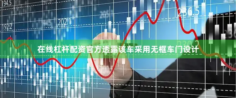 在线杠杆配资官方透露该车采用无框车门设计