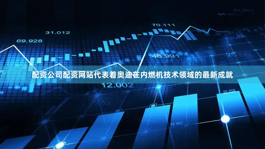 配资公司配资网站代表着奥迪在内燃机技术领域的最新成就