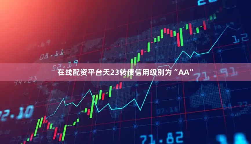 在线配资平台天23转债信用级别为“AA”