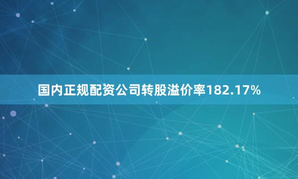 国内正规配资公司转股溢价率182.17%
