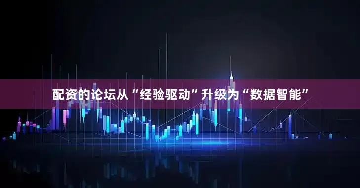 配资的论坛从“经验驱动”升级为“数据智能”