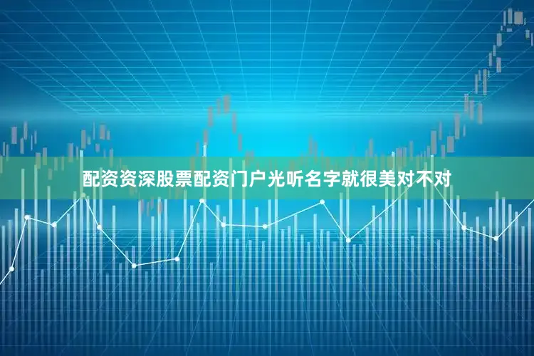 配资资深股票配资门户光听名字就很美对不对