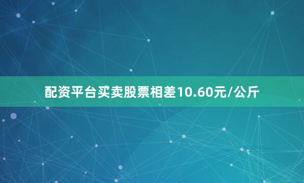配资平台买卖股票相差10.60元/公斤