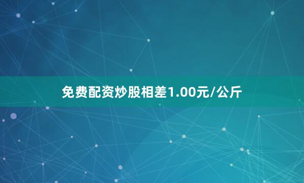 免费配资炒股相差1.00元/公斤