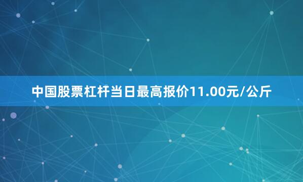 中国股票杠杆当日最高报价11.00元/公斤