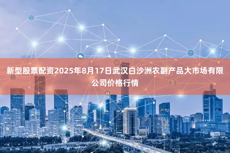 新型股票配资2025年8月17日武汉白沙洲农副产品大市场有限公司价格行情