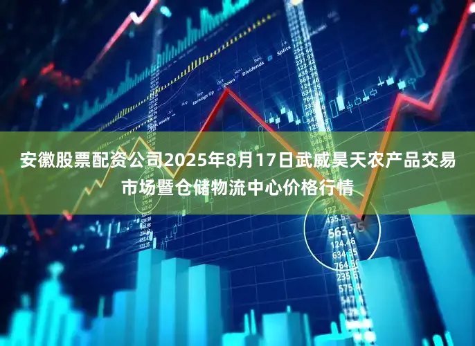 安徽股票配资公司2025年8月17日武威昊天农产品交易市场暨仓储物流中心价格行情