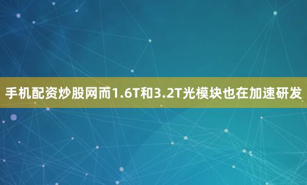 手机配资炒股网而1.6T和3.2T光模块也在加速研发
