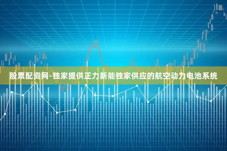 股票配资网-独家提供正力新能独家供应的航空动力电池系统