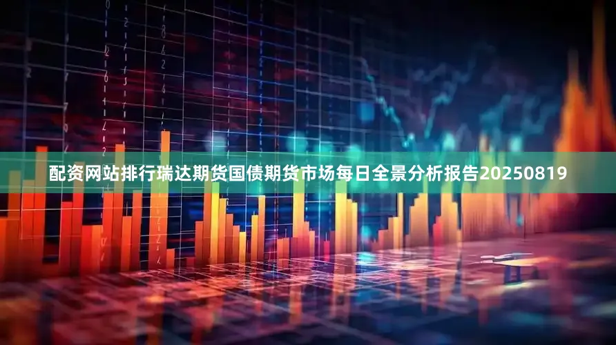 配资网站排行瑞达期货国债期货市场每日全景分析报告20250819