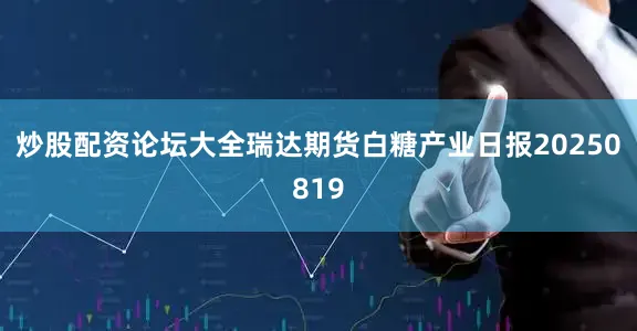 炒股配资论坛大全瑞达期货白糖产业日报20250819