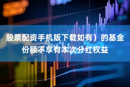 股票配资手机版下载如有）的基金份额不享有本次分红权益