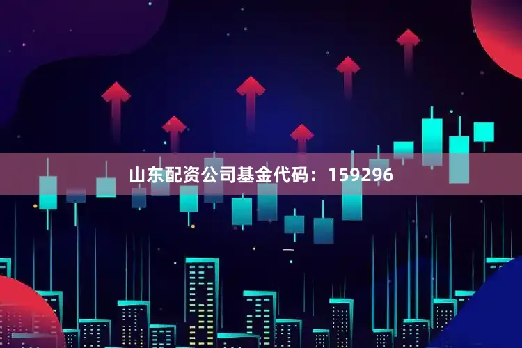 山东配资公司基金代码：159296