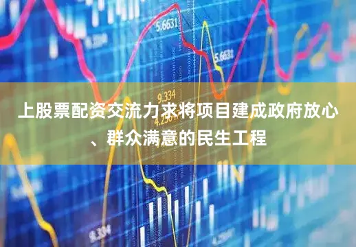 上股票配资交流力求将项目建成政府放心、群众满意的民生工程