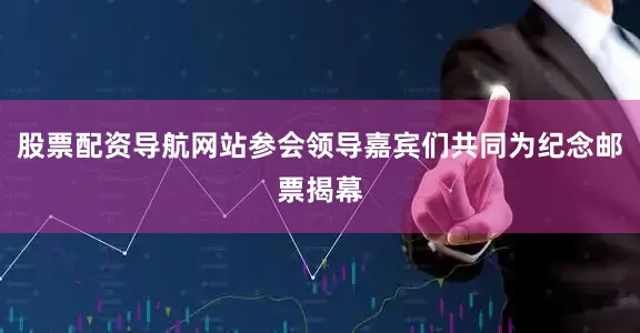 股票配资导航网站参会领导嘉宾们共同为纪念邮票揭幕