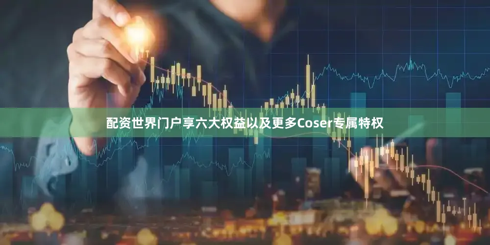配资世界门户享六大权益以及更多Coser专属特权