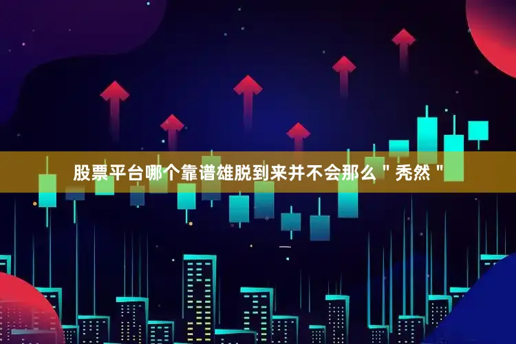 股票平台哪个靠谱雄脱到来并不会那么＂秃然＂