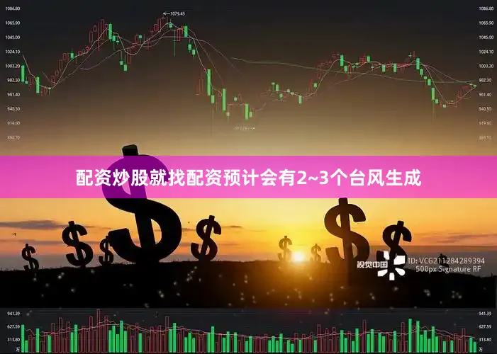 配资炒股就找配资预计会有2~3个台风生成