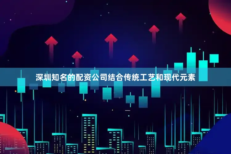 深圳知名的配资公司结合传统工艺和现代元素