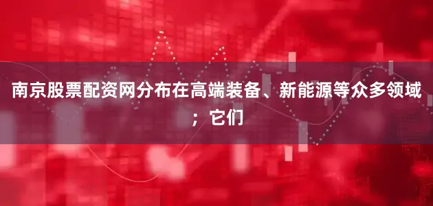 南京股票配资网分布在高端装备、新能源等众多领域；它们