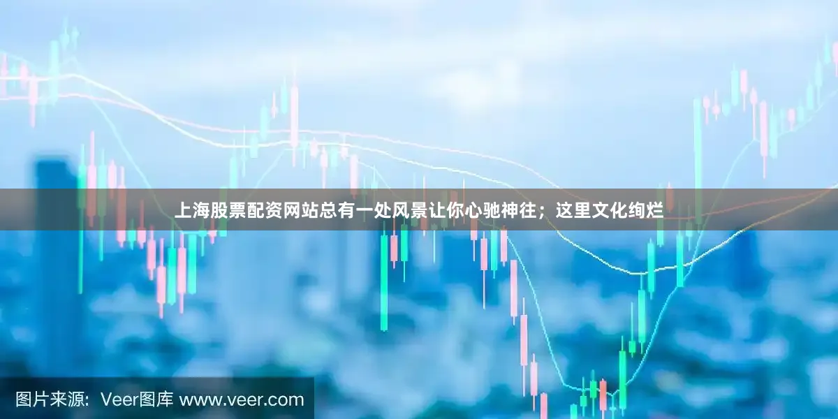 上海股票配资网站总有一处风景让你心驰神往；这里文化绚烂