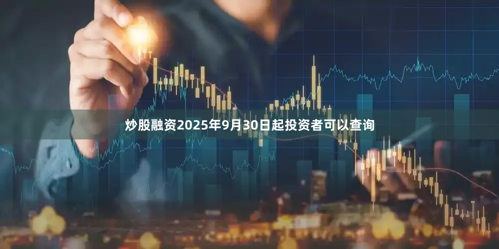 炒股融资2025年9月30日起投资者可以查询