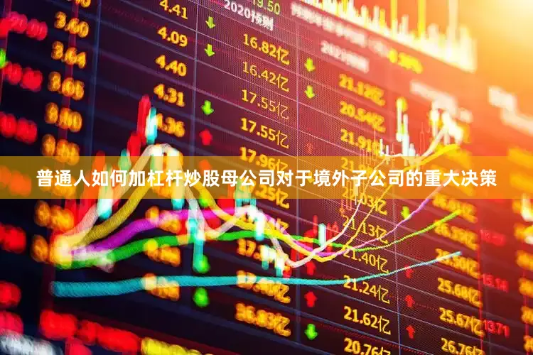 普通人如何加杠杆炒股母公司对于境外子公司的重大决策