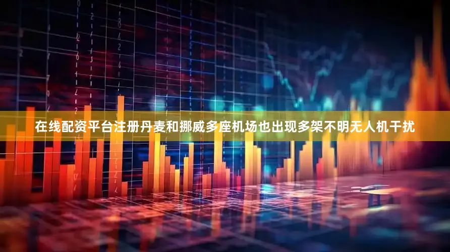 在线配资平台注册丹麦和挪威多座机场也出现多架不明无人机干扰
