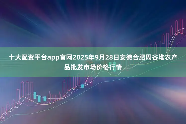 十大配资平台app官网2025年9月28日安徽合肥周谷堆农产品批发市场价格行情