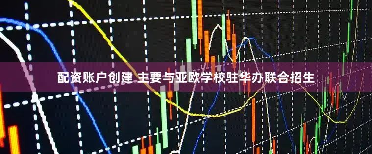 配资账户创建 主要与亚欧学校驻华办联合招生