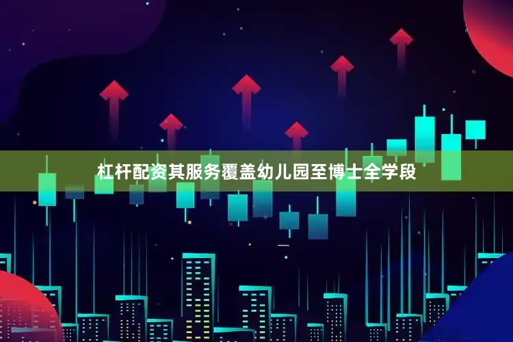 杠杆配资其服务覆盖幼儿园至博士全学段