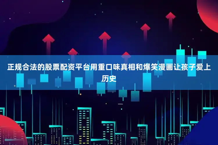 正规合法的股票配资平台用重口味真相和爆笑漫画让孩子爱上历史