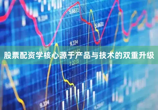 股票配资学核心源于产品与技术的双重升级