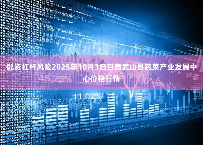 配资杠杆风险2025年10月3日甘肃武山县蔬菜产业发展中心价格行情