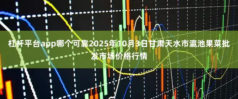 杠杆平台app哪个可靠2025年10月3日甘肃天水市瀛池果菜批发市场价格行情