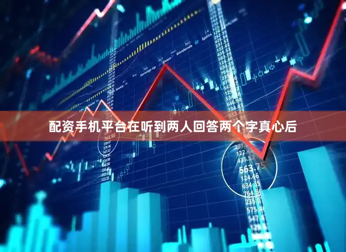 配资手机平台在听到两人回答两个字真心后