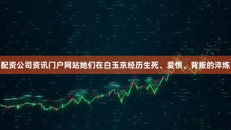 配资公司资讯门户网站她们在白玉京经历生死、爱恨、背叛的淬炼