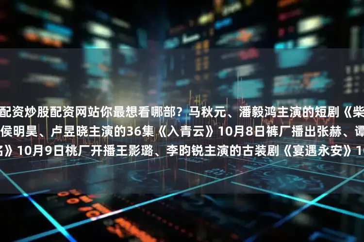 配资炒股配资网站你最想看哪部？马秋元、潘毅鸿主演的短剧《柴门小福妻》10月8日鹅厂播出侯明昊、卢昱晓主演的36集《入青云》10月8日裤厂播出张赫、谭盐盐主演的短剧《深红之名》10月9日桃厂开播王影璐、李昀锐主演的古装剧《宴遇永安》10月9日鹅厂开播宋依珊、常斌主演的短剧《弑流年》10月10日桃厂开播